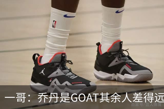 一哥：乔丹是GOAT其余人差得远 第二我选科比因詹姆斯跳投不稳